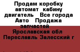 Продам коробку-автомат, кабину,двигатель - Все города Авто » Продажа запчастей   . Ярославская обл.,Переславль-Залесский г.